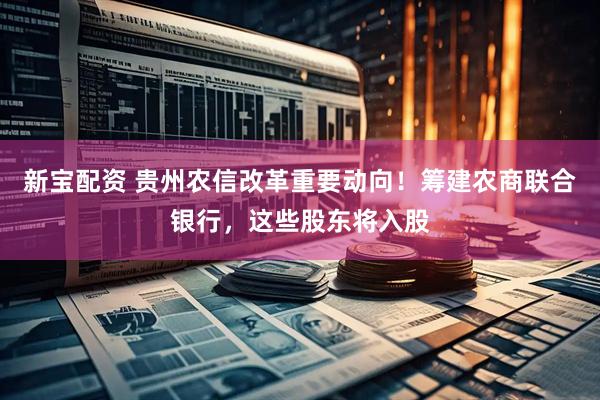 新宝配资 贵州农信改革重要动向！筹建农商联合银行，这些股东将入股