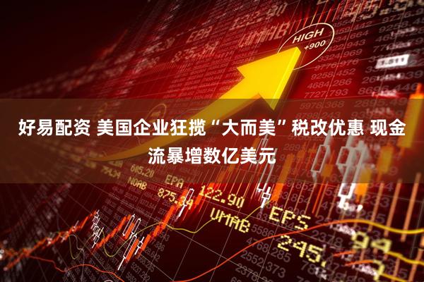 好易配资 美国企业狂揽“大而美”税改优惠 现金流暴增数亿美元