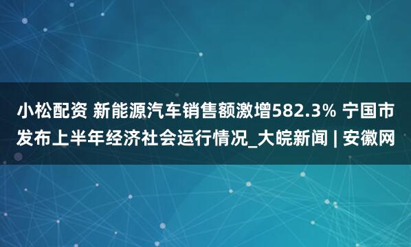 小松配资 新能源汽车销售额激增582.3% 宁国市发布上半年经济社会运行情况_大皖新闻 | 安徽网