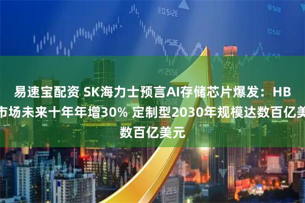 易速宝配资 SK海力士预言AI存储芯片爆发：HBM市场未来十年年增30% 定制型2030年规模达数百亿美元