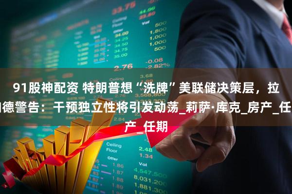 91股神配资 特朗普想“洗牌”美联储决策层，拉加德警告：干预独立性将引发动荡_莉萨·库克_房产_任期