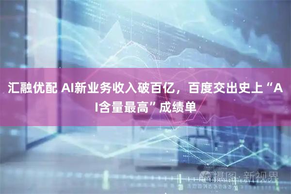 汇融优配 AI新业务收入破百亿,百度交出史上“AI含量最高”成绩单