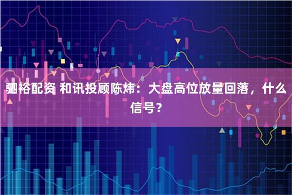 驷裕配资 和讯投顾陈炜：大盘高位放量回落，什么信号？