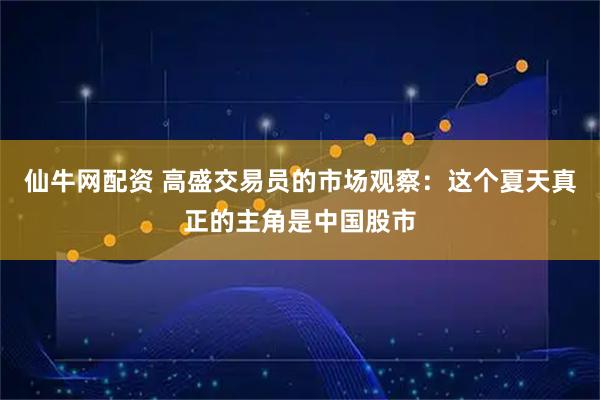 仙牛网配资 高盛交易员的市场观察：这个夏天真正的主角是中国股市