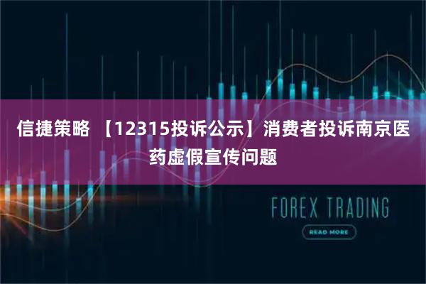 信捷策略 【12315投诉公示】消费者投诉南京医药虚假宣传问题