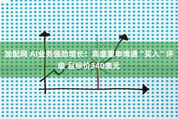 加配网 AI业务强劲增长！高盛重申博通“买入”评级 目标价340美元