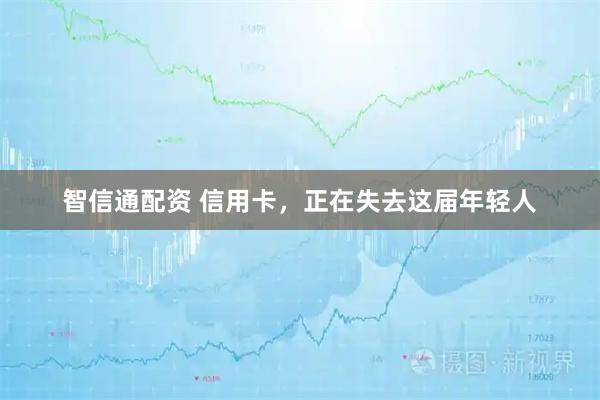 智信通配资 信用卡，正在失去这届年轻人