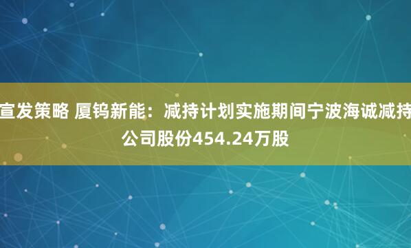 宣发策略 厦钨新能：减持计划实施期间宁波海诚减持公司股份454.24万股