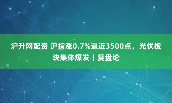 沪升网配资 沪指涨0.7%逼近3500点，光伏板块集体爆发丨复盘论