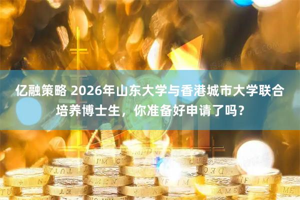 亿融策略 2026年山东大学与香港城市大学联合培养博士生，你准备好申请了吗？