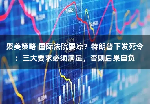 聚美策略 国际法院要凉？特朗普下发死令：三大要求必须满足，否则后果自负