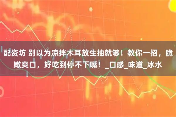 配资坊 别以为凉拌木耳放生抽就够！教你一招，脆嫩爽口，好吃到停不下嘴！_口感_味道_冰水