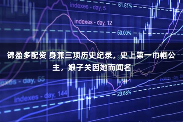 锦盈多配资 身兼三项历史纪录，史上第一巾帼公主，娘子关因她而闻名