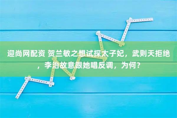 迎尚网配资 贺兰敏之想试探太子妃，武则天拒绝，李治故意跟她唱反调，为何？