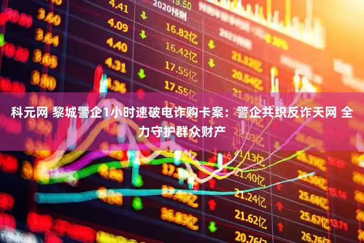 科元网 黎城警企1小时速破电诈购卡案：警企共织反诈天网 全力守护群众财产